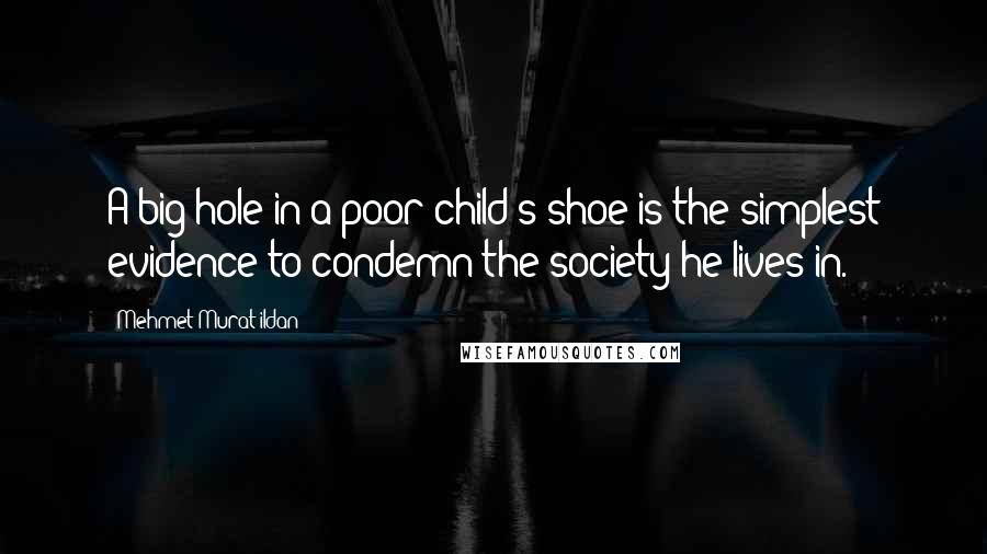 Mehmet Murat Ildan Quotes: A big hole in a poor child's shoe is the simplest evidence to condemn the society he lives in.
