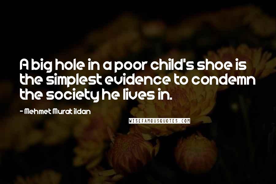 Mehmet Murat Ildan Quotes: A big hole in a poor child's shoe is the simplest evidence to condemn the society he lives in.