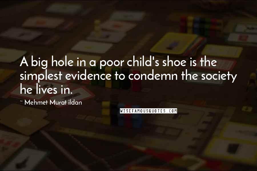 Mehmet Murat Ildan Quotes: A big hole in a poor child's shoe is the simplest evidence to condemn the society he lives in.