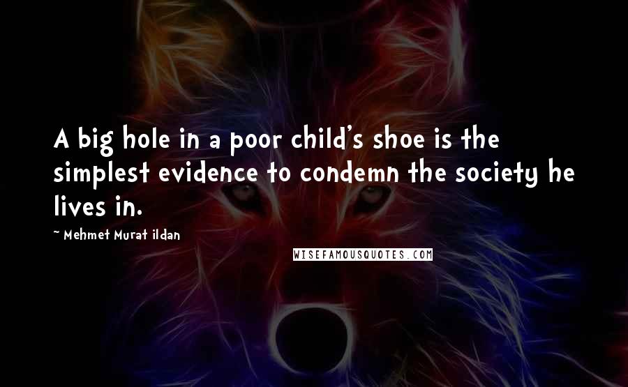 Mehmet Murat Ildan Quotes: A big hole in a poor child's shoe is the simplest evidence to condemn the society he lives in.