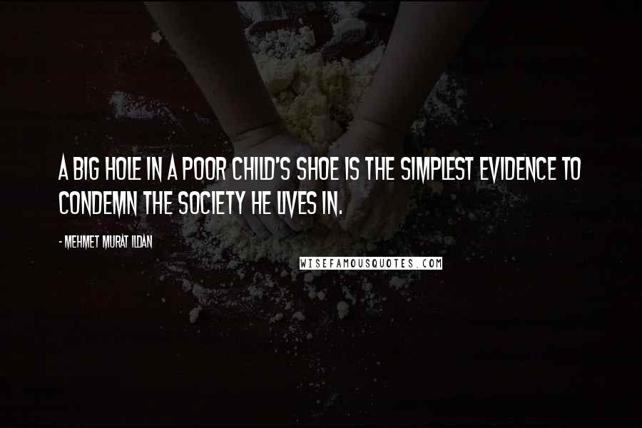 Mehmet Murat Ildan Quotes: A big hole in a poor child's shoe is the simplest evidence to condemn the society he lives in.