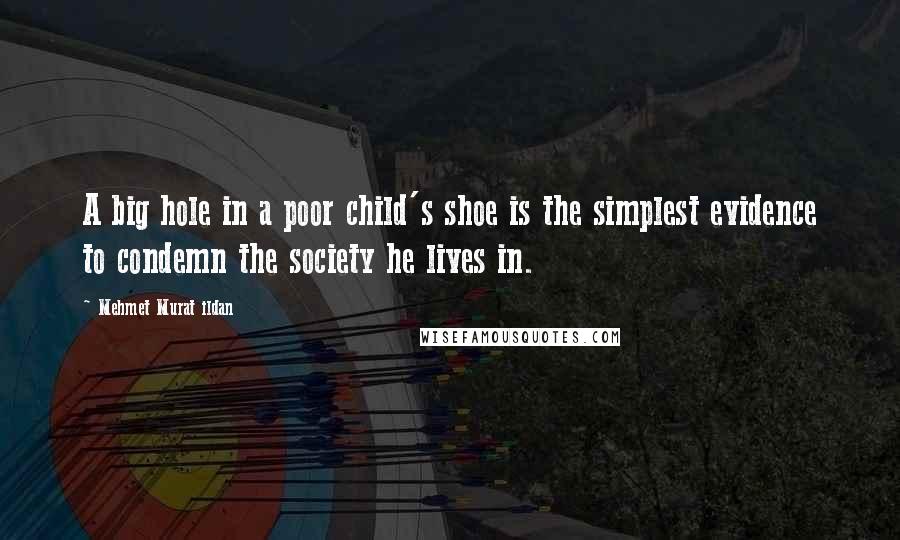 Mehmet Murat Ildan Quotes: A big hole in a poor child's shoe is the simplest evidence to condemn the society he lives in.