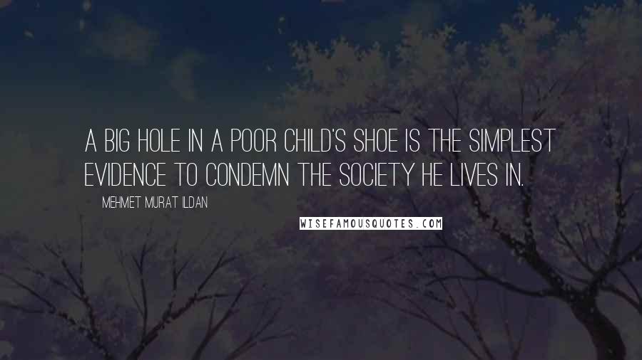 Mehmet Murat Ildan Quotes: A big hole in a poor child's shoe is the simplest evidence to condemn the society he lives in.