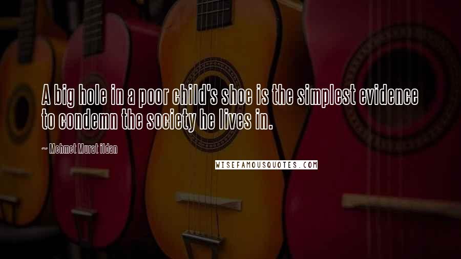 Mehmet Murat Ildan Quotes: A big hole in a poor child's shoe is the simplest evidence to condemn the society he lives in.