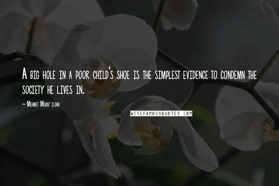 Mehmet Murat Ildan Quotes: A big hole in a poor child's shoe is the simplest evidence to condemn the society he lives in.