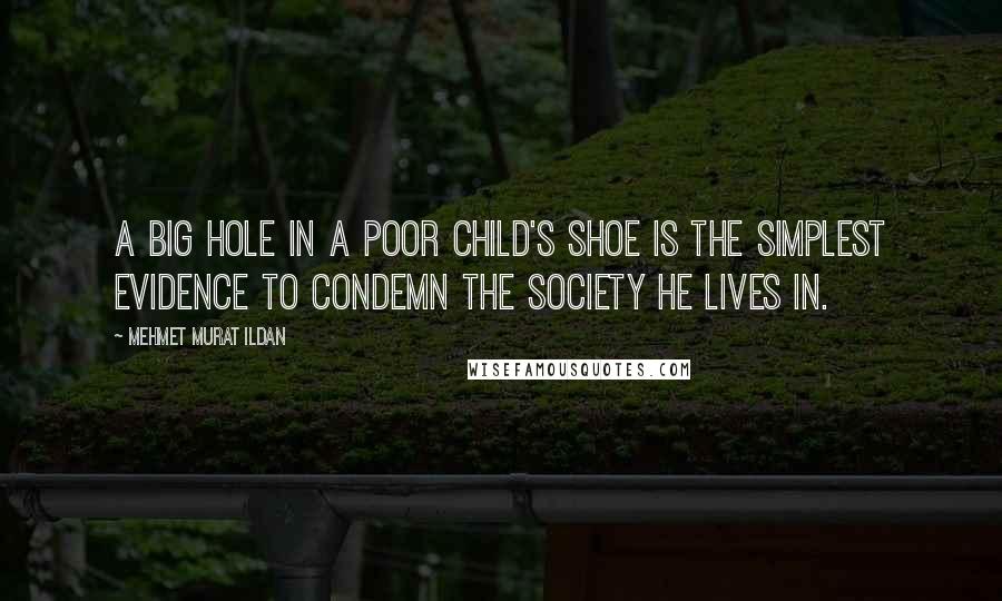 Mehmet Murat Ildan Quotes: A big hole in a poor child's shoe is the simplest evidence to condemn the society he lives in.