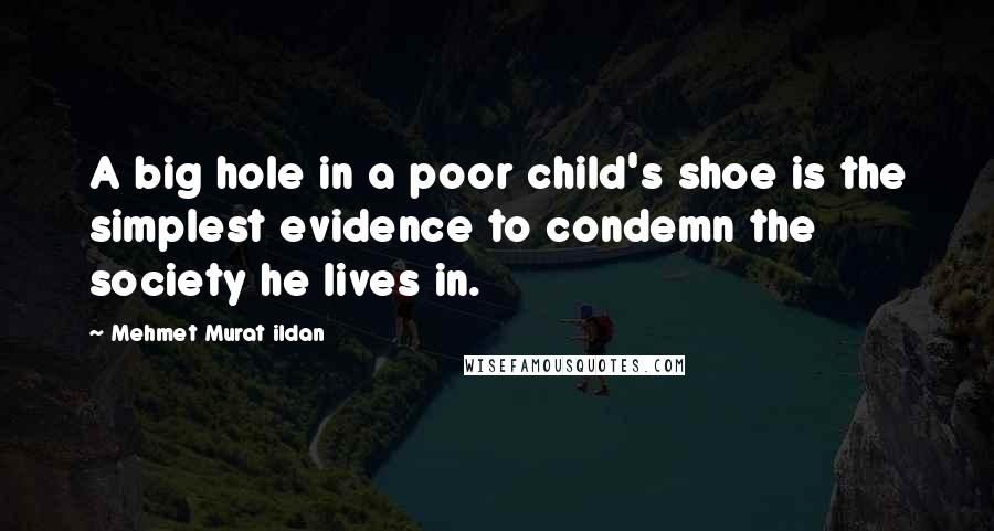 Mehmet Murat Ildan Quotes: A big hole in a poor child's shoe is the simplest evidence to condemn the society he lives in.