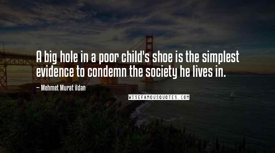 Mehmet Murat Ildan Quotes: A big hole in a poor child's shoe is the simplest evidence to condemn the society he lives in.