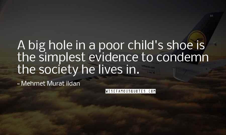Mehmet Murat Ildan Quotes: A big hole in a poor child's shoe is the simplest evidence to condemn the society he lives in.