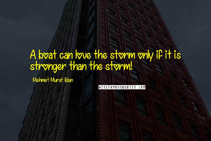 Mehmet Murat Ildan Quotes: A boat can love the storm only if it is stronger than the storm!