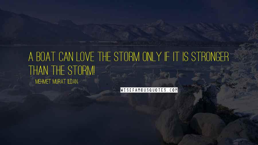 Mehmet Murat Ildan Quotes: A boat can love the storm only if it is stronger than the storm!