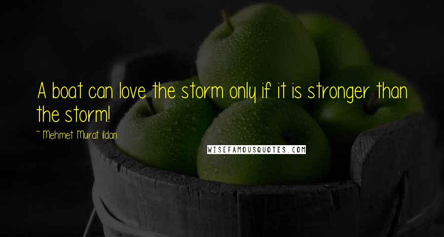 Mehmet Murat Ildan Quotes: A boat can love the storm only if it is stronger than the storm!