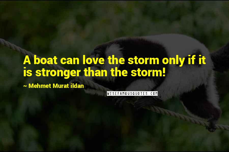 Mehmet Murat Ildan Quotes: A boat can love the storm only if it is stronger than the storm!