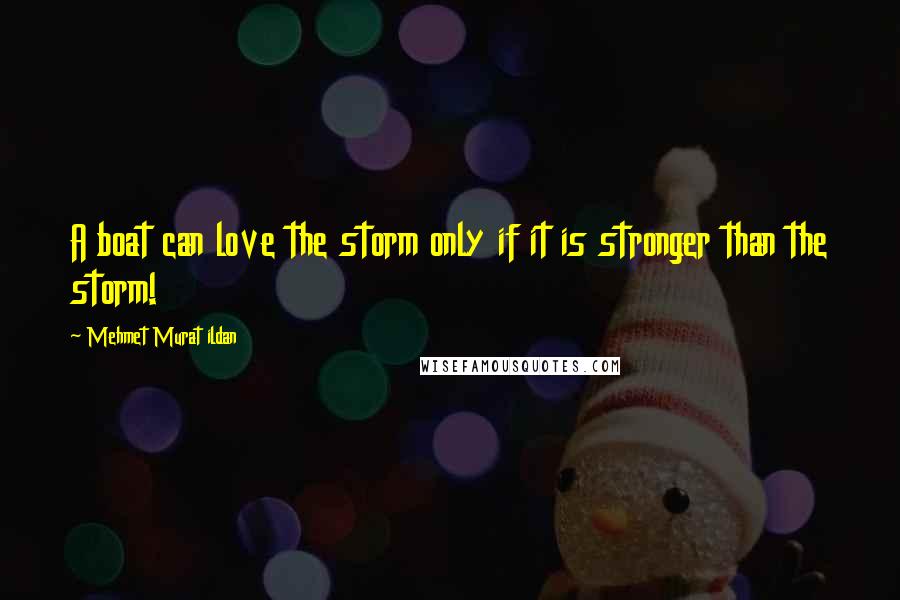 Mehmet Murat Ildan Quotes: A boat can love the storm only if it is stronger than the storm!