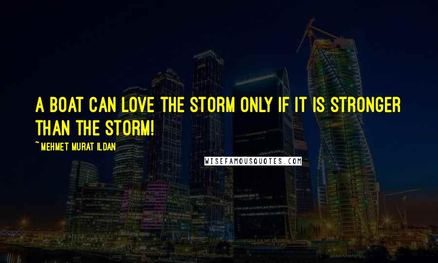 Mehmet Murat Ildan Quotes: A boat can love the storm only if it is stronger than the storm!