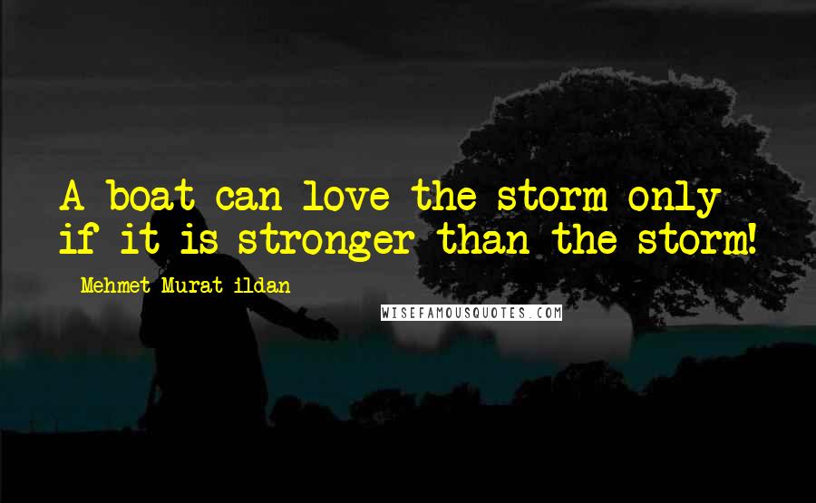 Mehmet Murat Ildan Quotes: A boat can love the storm only if it is stronger than the storm!