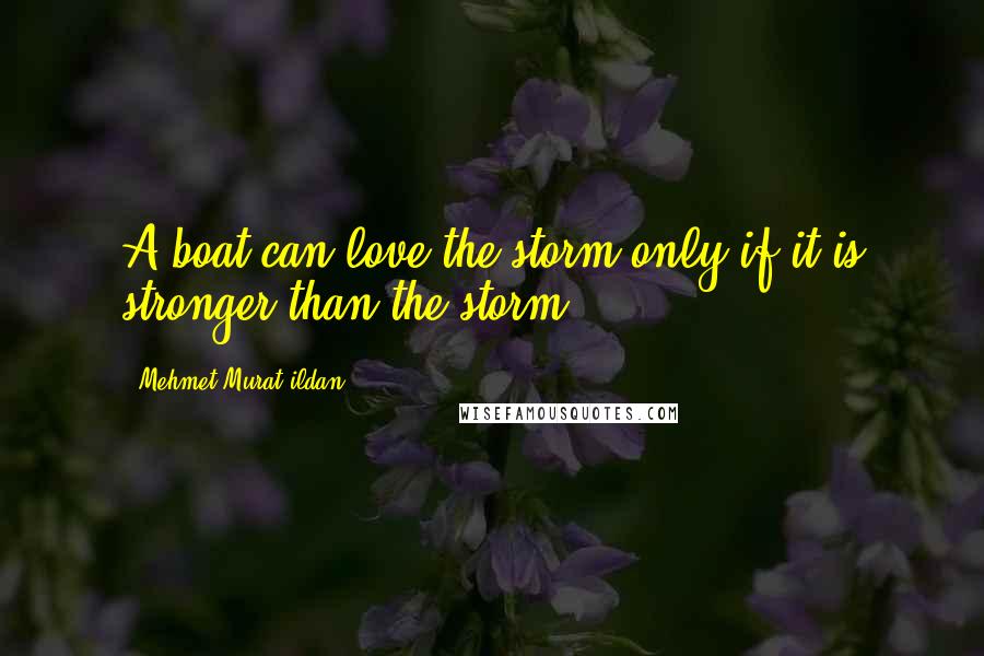 Mehmet Murat Ildan Quotes: A boat can love the storm only if it is stronger than the storm!