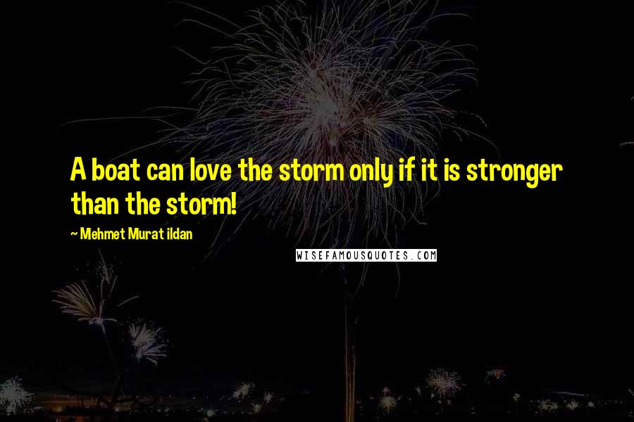Mehmet Murat Ildan Quotes: A boat can love the storm only if it is stronger than the storm!