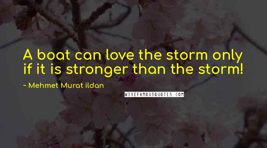 Mehmet Murat Ildan Quotes: A boat can love the storm only if it is stronger than the storm!