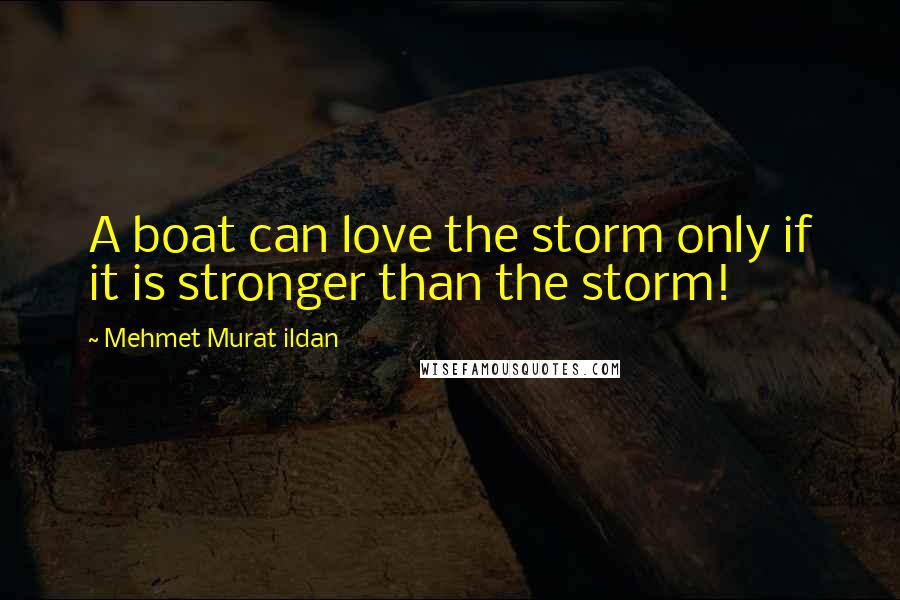 Mehmet Murat Ildan Quotes: A boat can love the storm only if it is stronger than the storm!