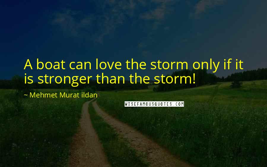 Mehmet Murat Ildan Quotes: A boat can love the storm only if it is stronger than the storm!
