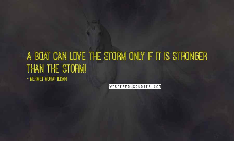 Mehmet Murat Ildan Quotes: A boat can love the storm only if it is stronger than the storm!