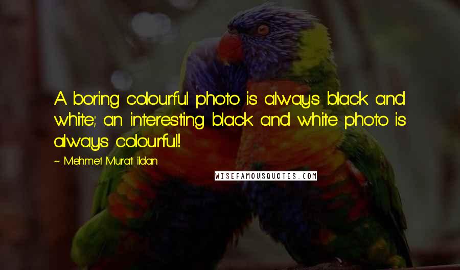 Mehmet Murat Ildan Quotes: A boring colourful photo is always black and white; an interesting black and white photo is always colourful!