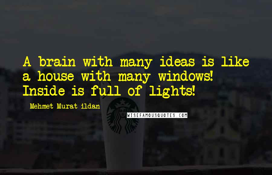 Mehmet Murat Ildan Quotes: A brain with many ideas is like a house with many windows! Inside is full of lights!