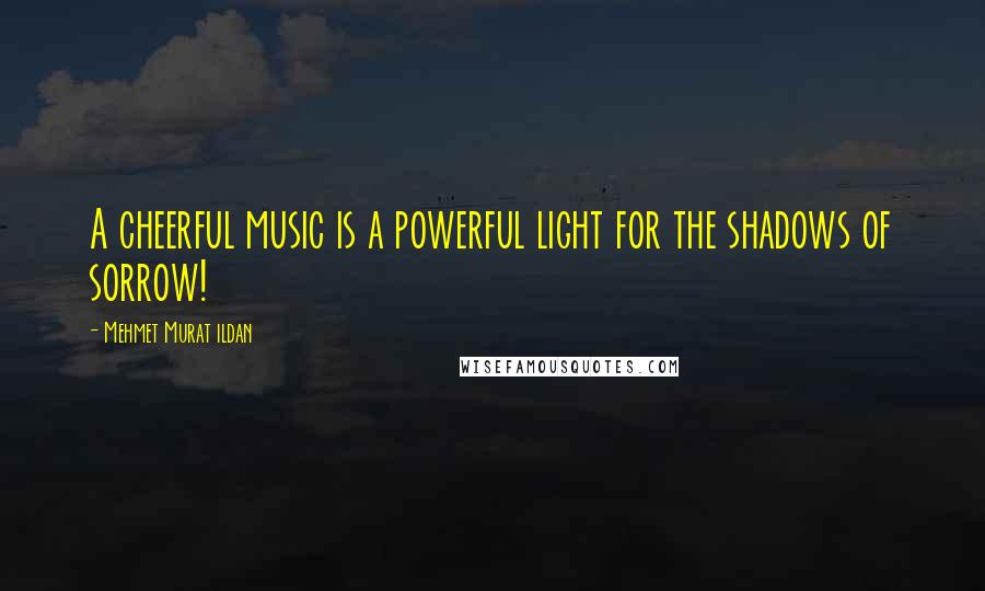 Mehmet Murat Ildan Quotes: A cheerful music is a powerful light for the shadows of sorrow!