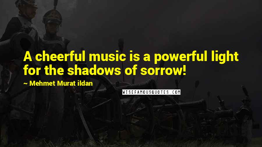 Mehmet Murat Ildan Quotes: A cheerful music is a powerful light for the shadows of sorrow!