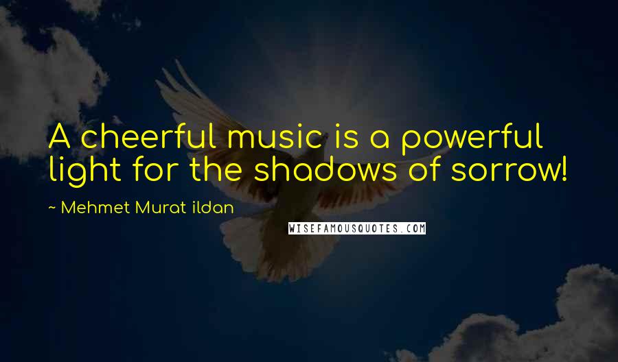 Mehmet Murat Ildan Quotes: A cheerful music is a powerful light for the shadows of sorrow!