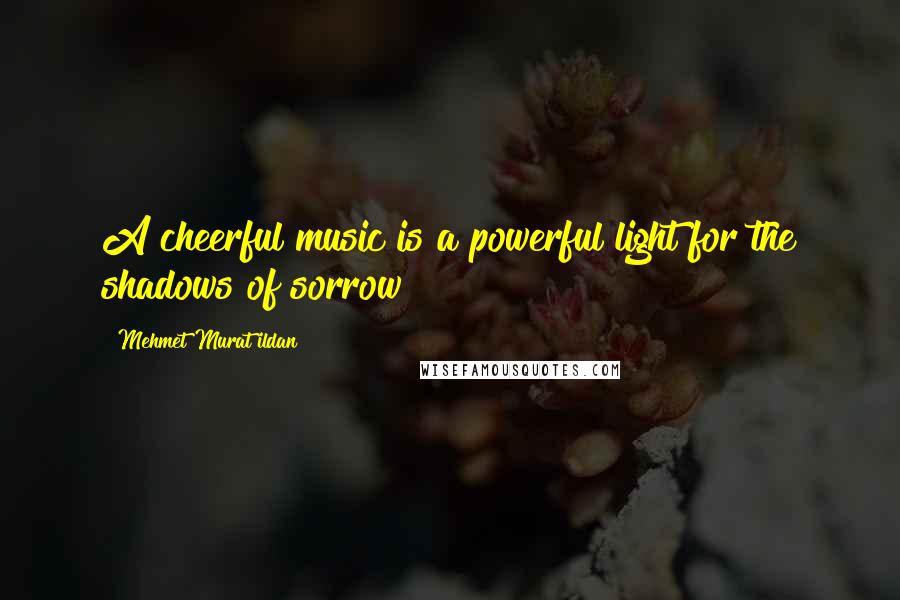 Mehmet Murat Ildan Quotes: A cheerful music is a powerful light for the shadows of sorrow!