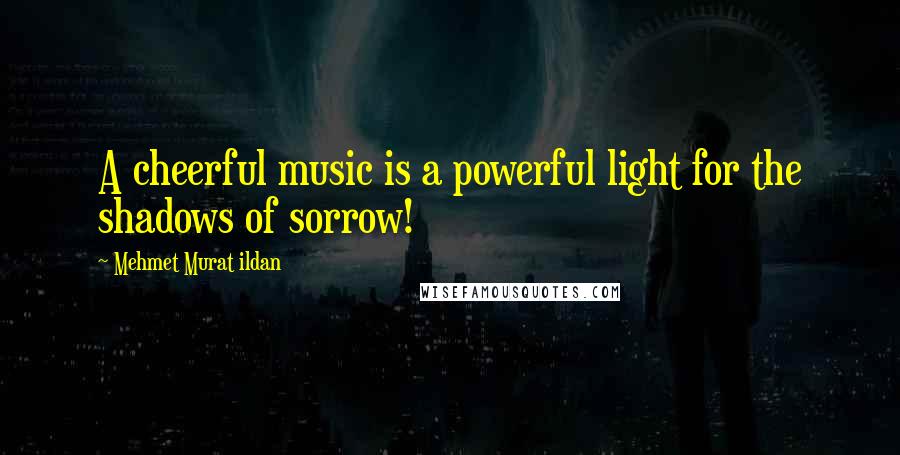 Mehmet Murat Ildan Quotes: A cheerful music is a powerful light for the shadows of sorrow!