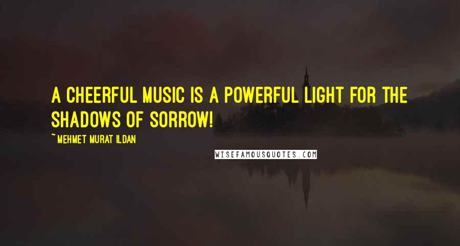 Mehmet Murat Ildan Quotes: A cheerful music is a powerful light for the shadows of sorrow!