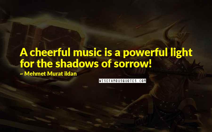 Mehmet Murat Ildan Quotes: A cheerful music is a powerful light for the shadows of sorrow!
