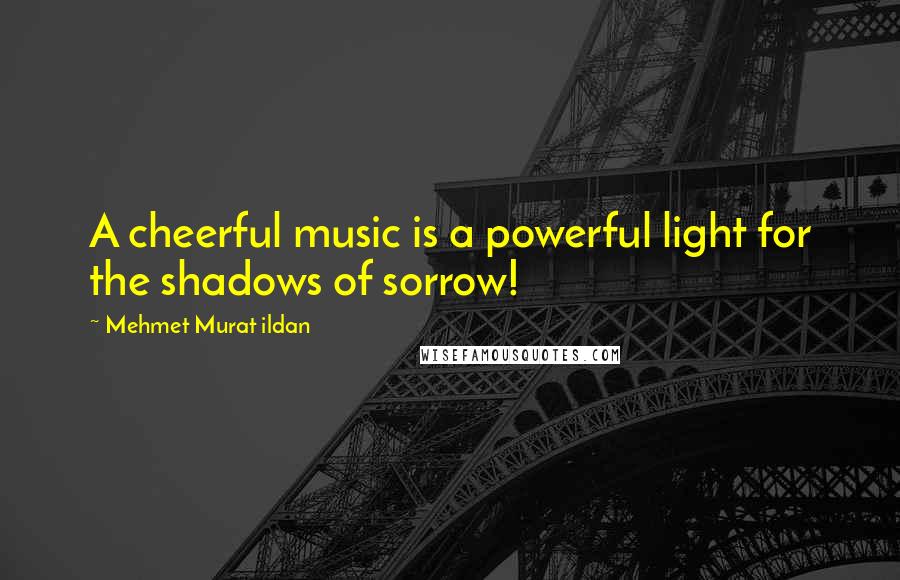 Mehmet Murat Ildan Quotes: A cheerful music is a powerful light for the shadows of sorrow!