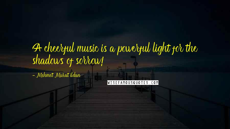 Mehmet Murat Ildan Quotes: A cheerful music is a powerful light for the shadows of sorrow!