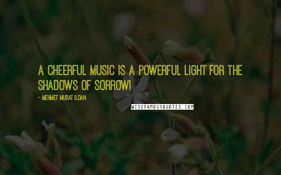 Mehmet Murat Ildan Quotes: A cheerful music is a powerful light for the shadows of sorrow!