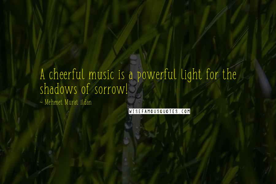 Mehmet Murat Ildan Quotes: A cheerful music is a powerful light for the shadows of sorrow!