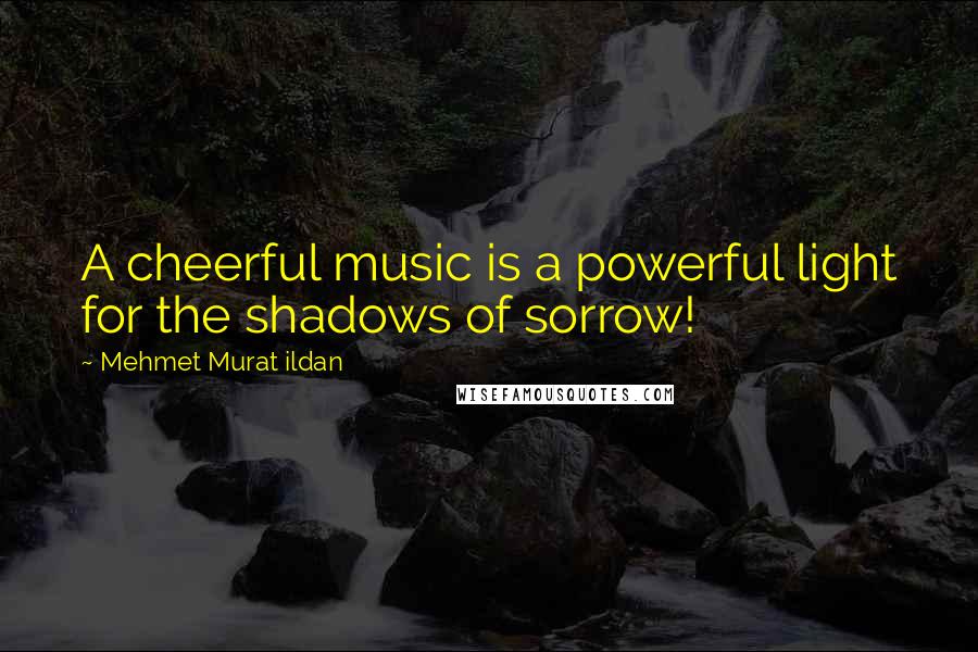 Mehmet Murat Ildan Quotes: A cheerful music is a powerful light for the shadows of sorrow!