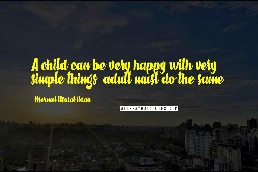 Mehmet Murat Ildan Quotes: A child can be very happy with very simple things; adult must do the same!