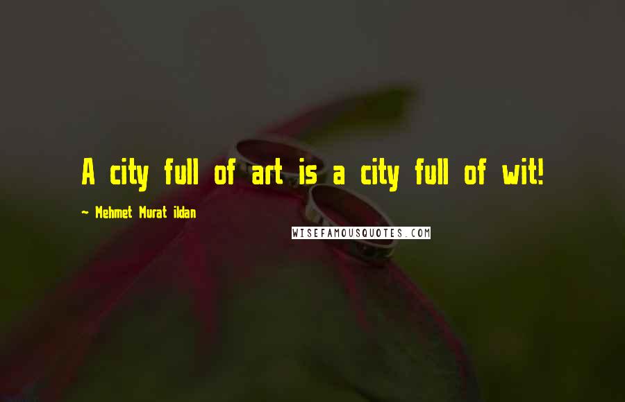 Mehmet Murat Ildan Quotes: A city full of art is a city full of wit!