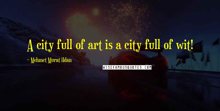 Mehmet Murat Ildan Quotes: A city full of art is a city full of wit!