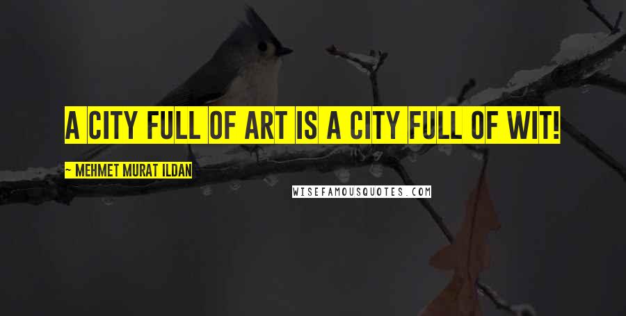 Mehmet Murat Ildan Quotes: A city full of art is a city full of wit!