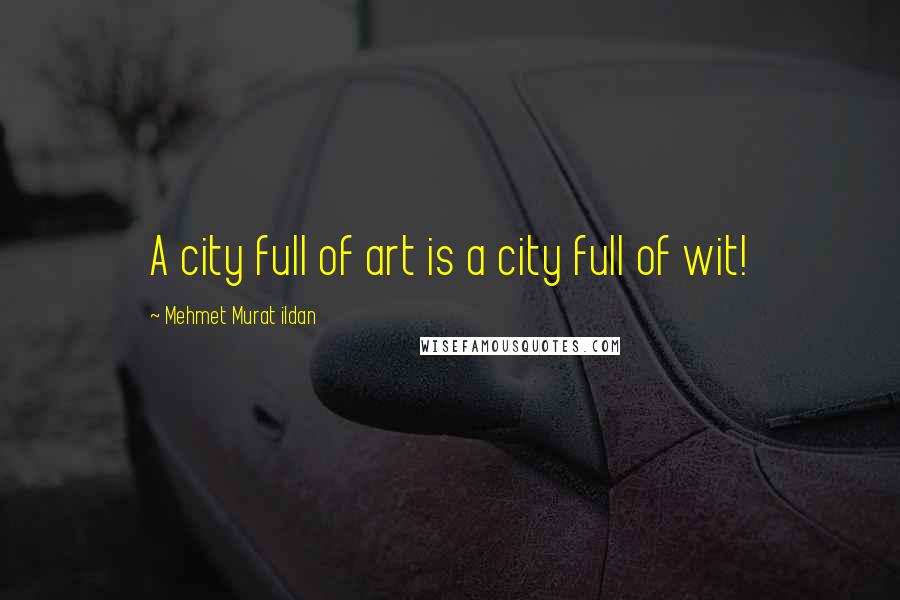 Mehmet Murat Ildan Quotes: A city full of art is a city full of wit!