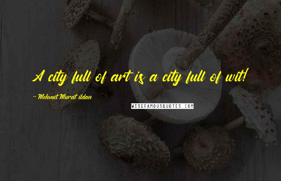 Mehmet Murat Ildan Quotes: A city full of art is a city full of wit!