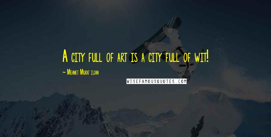 Mehmet Murat Ildan Quotes: A city full of art is a city full of wit!