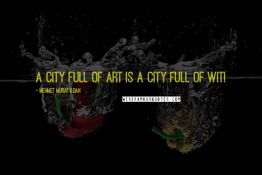 Mehmet Murat Ildan Quotes: A city full of art is a city full of wit!
