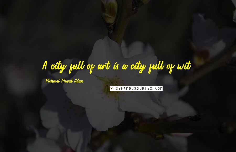 Mehmet Murat Ildan Quotes: A city full of art is a city full of wit!