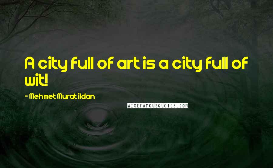 Mehmet Murat Ildan Quotes: A city full of art is a city full of wit!